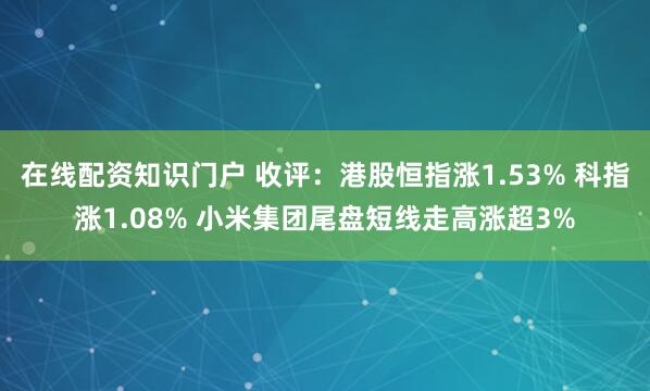在线配资知识门户 收评：港股恒指涨1.53% 科指涨1.08% 小米集团尾盘短线走高涨超3%