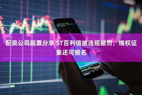 配资公司股票分享 ST百利信披违规被罚，维权征集还可报名