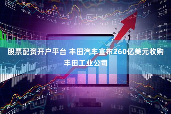 股票配资开户平台 丰田汽车宣布260亿美元收购丰田工业公司