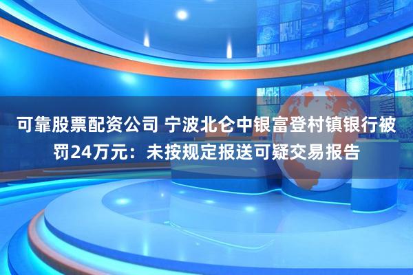 可靠股票配资公司 宁波北仑中银富登村镇银行被罚24万元：未按规定报送可疑交易报告