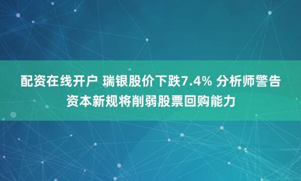 配资在线开户 瑞银股价下跌7.4% 分析师警告资本新规将削弱股票回购能力