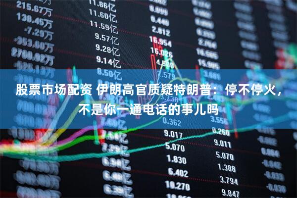 股票市场配资 伊朗高官质疑特朗普：停不停火，不是你一通电话的事儿吗