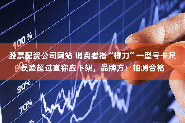 股票配资公司网站 消费者指“得力”一型号卡尺误差超过宣称应下架，品牌方：抽测合格