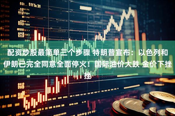 配资炒股最简单三个步骤 特朗普宣布：以色列和伊朗已完全同意全面停火！国际油价大跌 金价下挫