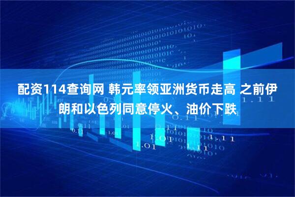 配资114查询网 韩元率领亚洲货币走高 之前伊朗和以色列同意停火、油价下跌