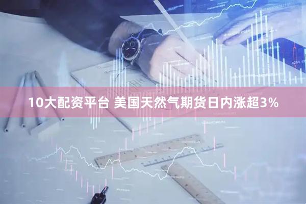 10大配资平台 美国天然气期货日内涨超3%