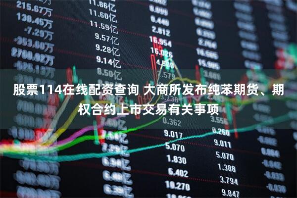 股票114在线配资查询 大商所发布纯苯期货、期权合约上市交易有关事项