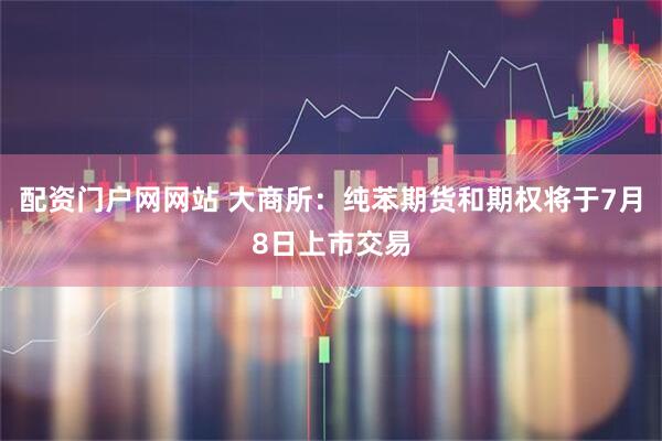 配资门户网网站 大商所：纯苯期货和期权将于7月8日上市交易