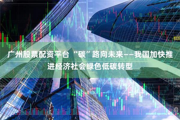 广州股票配资平台 “碳”路向未来——我国加快推进经济社会绿色低碳转型