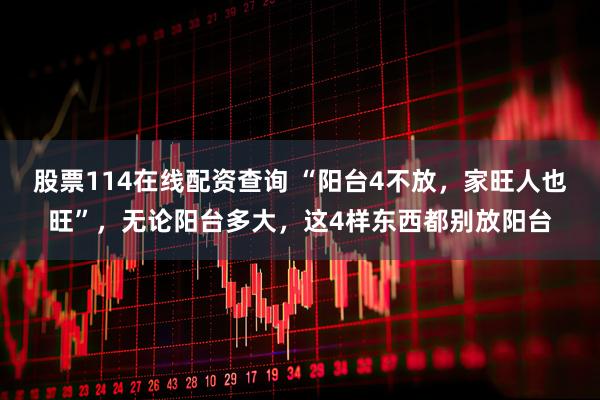 股票114在线配资查询 “阳台4不放，家旺人也旺”，无论阳台多大，这4样东西都别放阳台