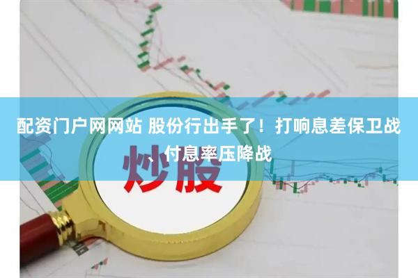 配资门户网网站 股份行出手了！打响息差保卫战、付息率压降战