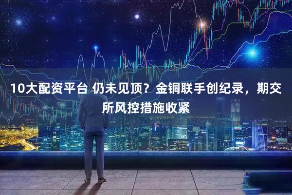 10大配资平台 仍未见顶？金铜联手创纪录，期交所风控措施收紧