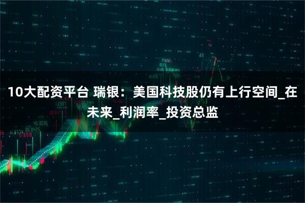 10大配资平台 瑞银：美国科技股仍有上行空间_在未来_利润率_投资总监