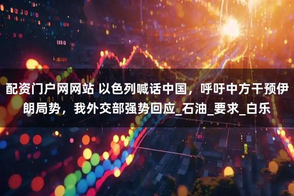 配资门户网网站 以色列喊话中国，呼吁中方干预伊朗局势，我外交部强势回应_石油_要求_白乐