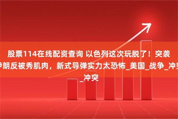 股票114在线配资查询 以色列这次玩脱了！突袭伊朗反被秀肌肉，新式导弹实力太恐怖_美国_战争_冲突