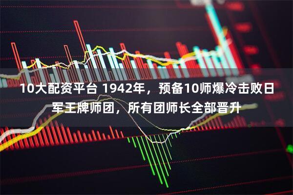 10大配资平台 1942年，预备10师爆冷击败日军王牌师团，所有团师长全部晋升
