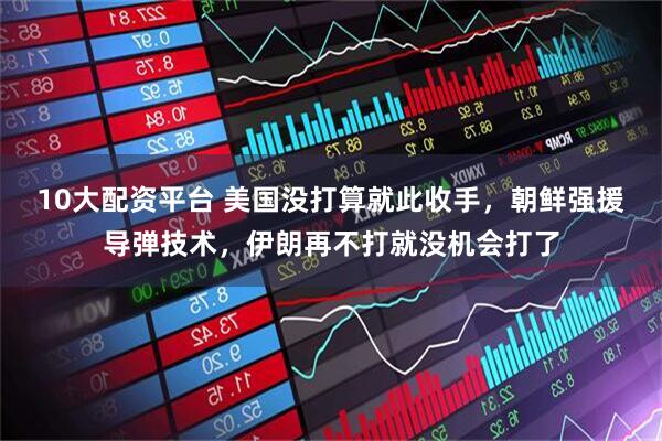 10大配资平台 美国没打算就此收手，朝鲜强援导弹技术，伊朗再不打就没机会打了