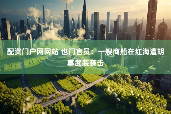 配资门户网网站 也门官员：一艘商船在红海遭胡塞武装袭击