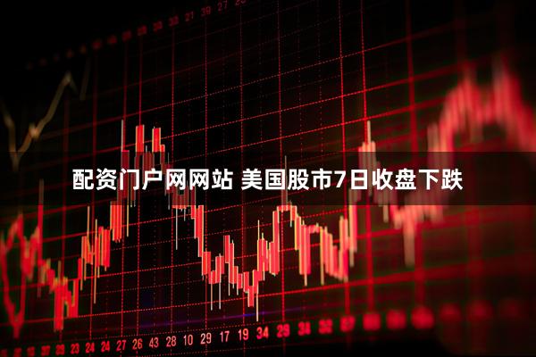 配资门户网网站 美国股市7日收盘下跌