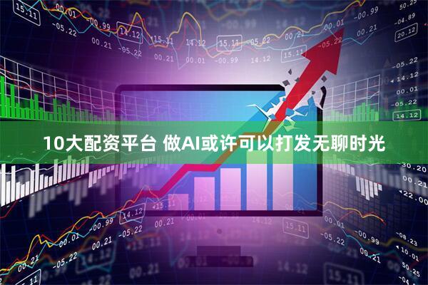 10大配资平台 做AI或许可以打发无聊时光