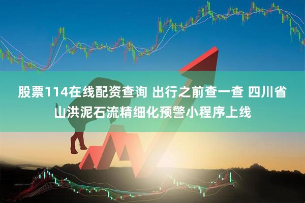 股票114在线配资查询 出行之前查一查 四川省山洪泥石流精细化预警小程序上线