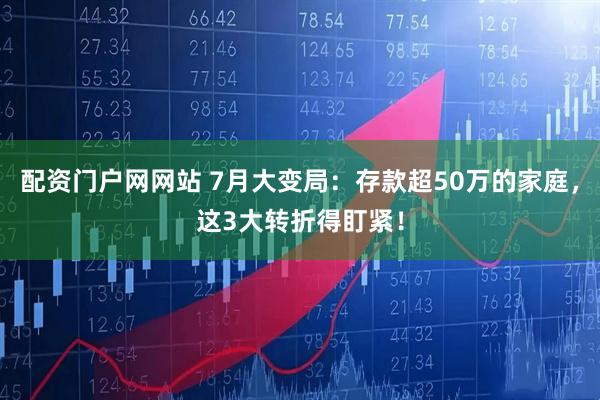 配资门户网网站 7月大变局：存款超50万的家庭，这3大转折得盯紧！