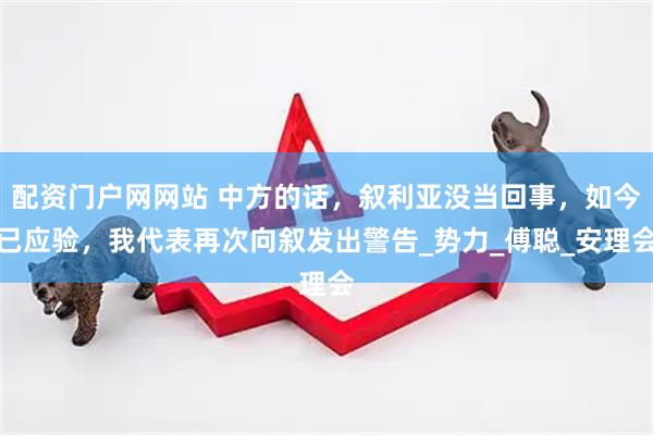 配资门户网网站 中方的话，叙利亚没当回事，如今已应验，我代表再次向叙发出警告_势力_傅聪_安理会