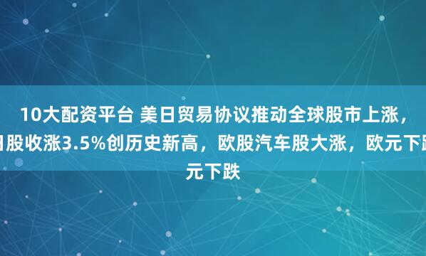 10大配资平台 美日贸易协议推动全球股市上涨，日股收涨3.5%创历史新高，欧股汽车股大涨，欧元下跌