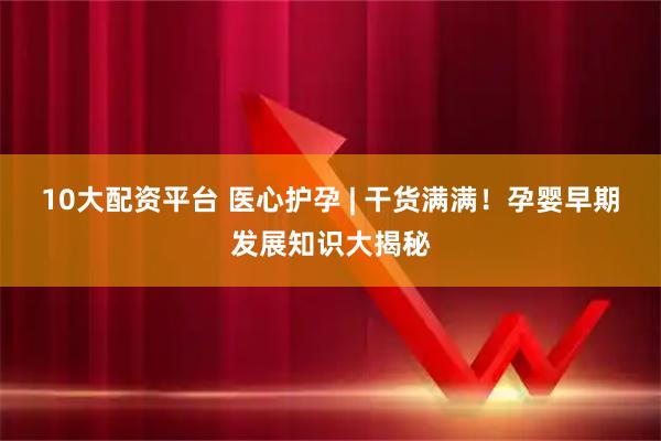 10大配资平台 医心护孕 | 干货满满！孕婴早期发展知识大揭秘