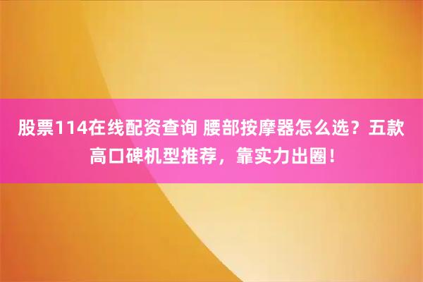 股票114在线配资查询 腰部按摩器怎么选？五款高口碑机型推荐，靠实力出圈！
