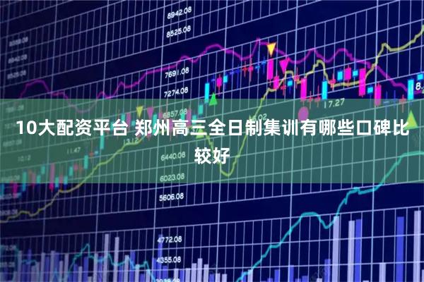 10大配资平台 郑州高三全日制集训有哪些口碑比较好