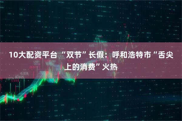 10大配资平台 “双节”长假：呼和浩特市“舌尖上的消费”火热
