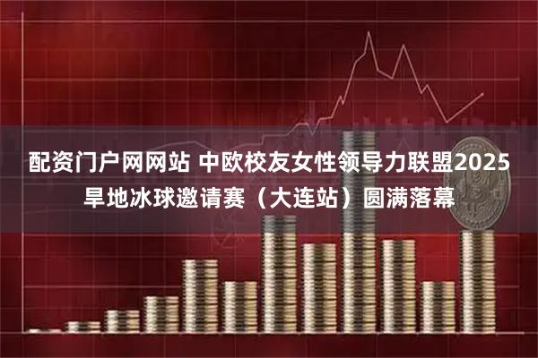 配资门户网网站 中欧校友女性领导力联盟2025旱地冰球邀请赛（大连站）圆满落幕
