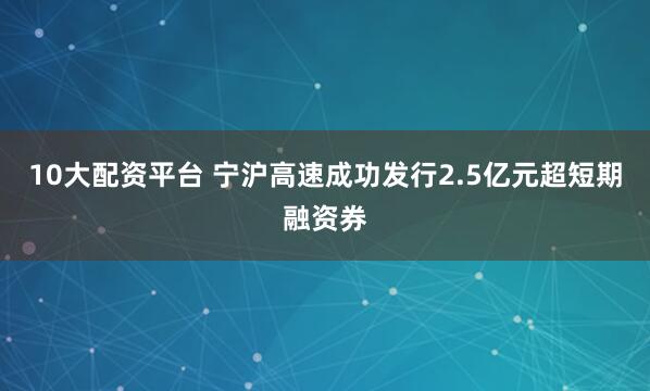 10大配资平台 宁沪高速成功发行2.5亿元超短期融资券