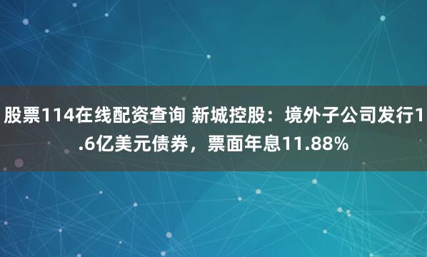 股票114在线配资查询 新城控股：境外子公司发行1.6亿美元债券，票面年息11.88%