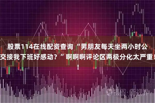 股票114在线配资查询 “男朋友每天坐两小时公交接我下班好感动？”啊啊啊评论区两极分化太严重！
